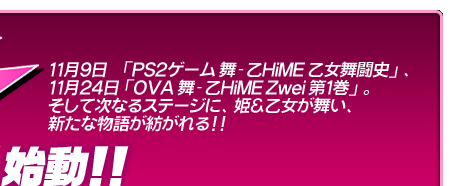 11月9日「PS2ゲーム 舞-乙HiME 乙女舞闘史」、
11月24日「OVA 舞-乙HiME Zwei 第1巻」。
そして次なるステージに、姫＆乙女が舞い、
新たな物語が紡がれる!!